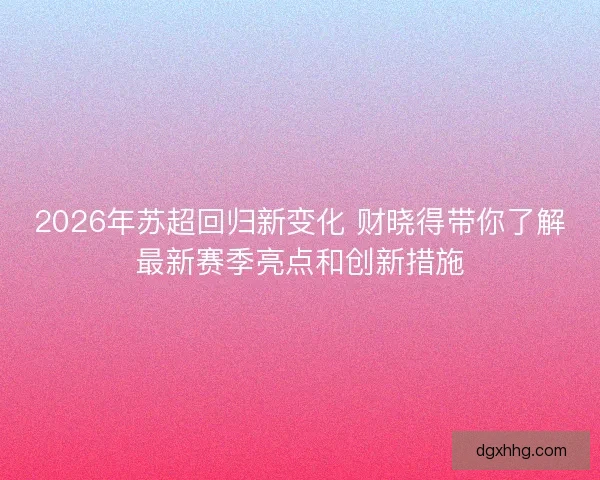2026年苏超回归新变化 财晓得带你了解最新赛季亮点和创新措施