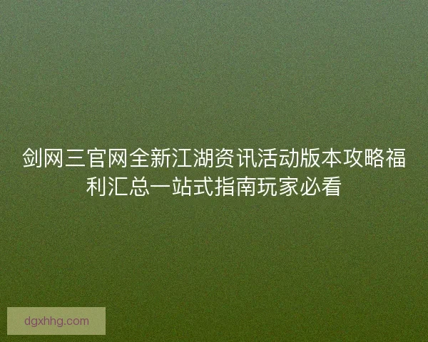 剑网三官网全新江湖资讯活动版本攻略福利汇总一站式指南玩家必看