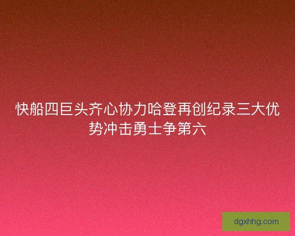 快船四巨头齐心协力哈登再创纪录三大优势冲击勇士争第六
