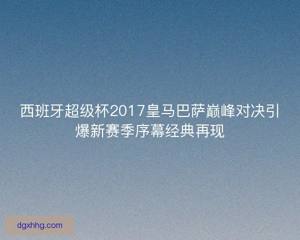 西班牙超级杯2017皇马巴萨巅峰对决引爆新赛季序幕经典再现