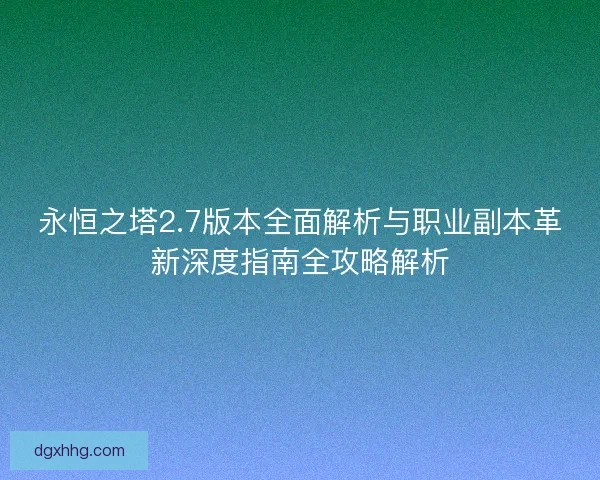 永恒之塔2.7版本全面解析与职业副本革新深度指南全攻略解析