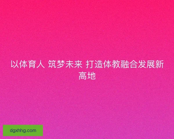 以体育人 筑梦未来 打造体教融合发展新高地