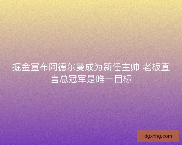 掘金宣布阿德尔曼成为新任主帅 老板直言总冠军是唯一目标