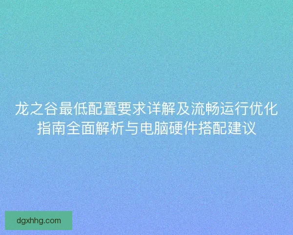 龙之谷最低配置要求详解及流畅运行优化指南全面解析与电脑硬件搭配建议