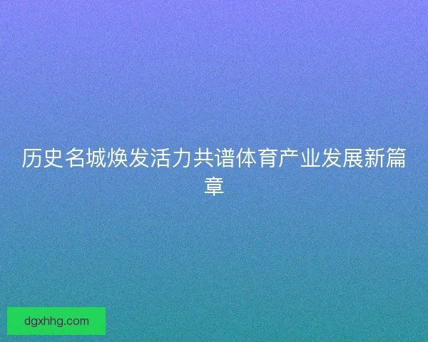 历史名城焕发活力共谱体育产业发展新篇章