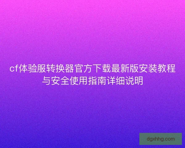 cf体验服转换器官方下载最新版安装教程与安全使用指南详细说明