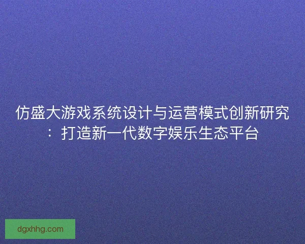 仿盛大游戏系统设计与运营模式创新研究：打造新一代数字娱乐生态平台