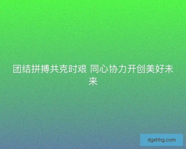 团结拼搏共克时艰 同心协力开创美好未来