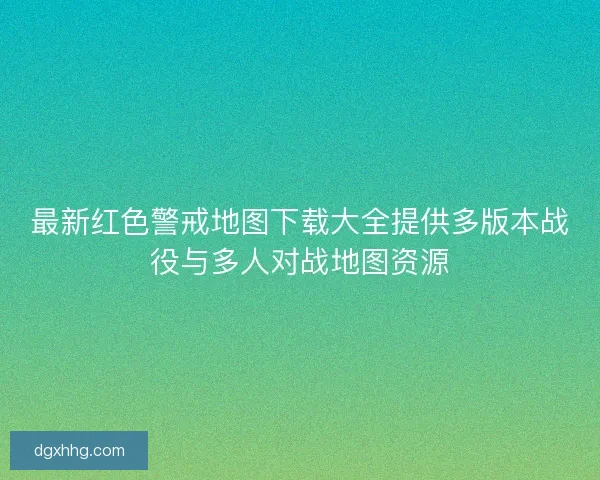 最新红色警戒地图下载大全提供多版本战役与多人对战地图资源