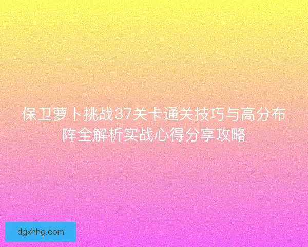 保卫萝卜挑战37关卡通关技巧与高分布阵全解析实战心得分享攻略