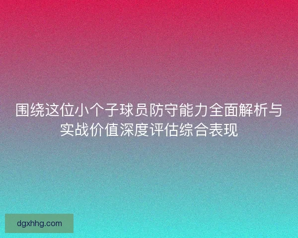 围绕这位小个子球员防守能力全面解析与实战价值深度评估综合表现